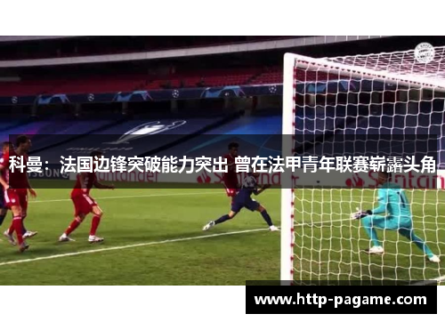 科曼：法国边锋突破能力突出 曾在法甲青年联赛崭露头角
