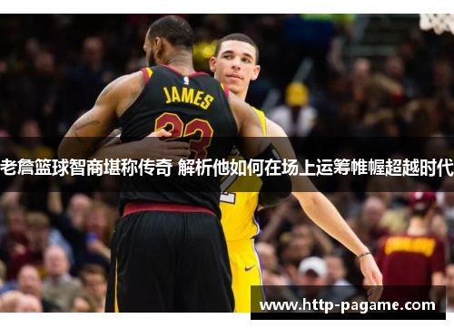 老詹篮球智商堪称传奇 解析他如何在场上运筹帷幄超越时代