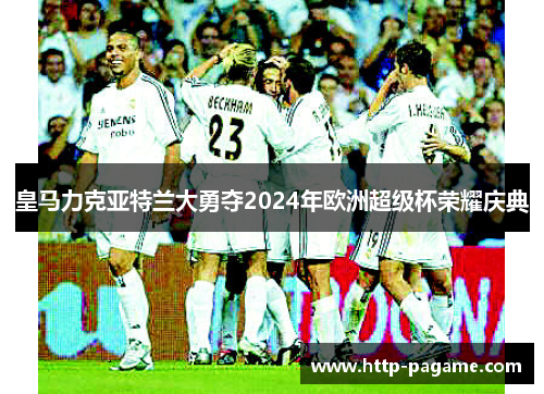 皇马力克亚特兰大勇夺2024年欧洲超级杯荣耀庆典