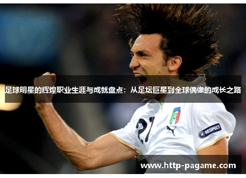 足球明星的辉煌职业生涯与成就盘点：从足坛巨星到全球偶像的成长之路